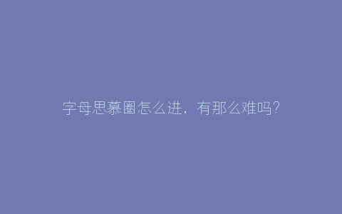 字母思慕圈怎么进，有那么难吗？