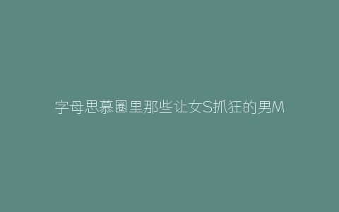 字母思慕圈里那些让女S抓狂的男M聊天记录