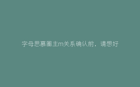 字母思慕圈主m关系确认前，请想好一个问题