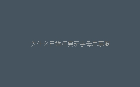 为什么已婚还要玩字母思慕圈