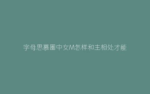 字母思慕圈中女M怎样和主相处才能更长久？