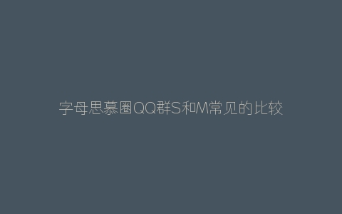 字母思慕圈QQ群S和M常见的比较尴尬的聊天场景