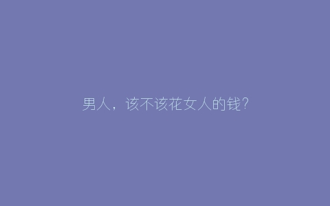 男人，该不该花女人的钱？