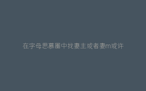 在字母思慕圈中找妻主或者妻m或许是个伪命题