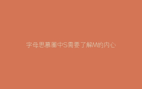 字母思慕圈中S需要了解M的内心