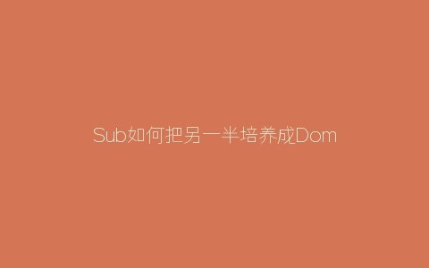 Sub如何把另一半培养成Dom