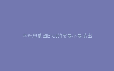 字母思慕圈Brat的皮是不是装出来的