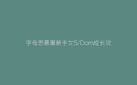 字母思慕圈新手女S/Dom成长攻略