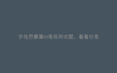 字母思慕圈m等级测试题，看看你是不是伪m