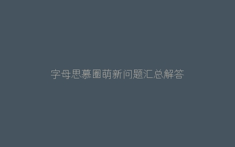 字母思慕圈萌新问题汇总解答