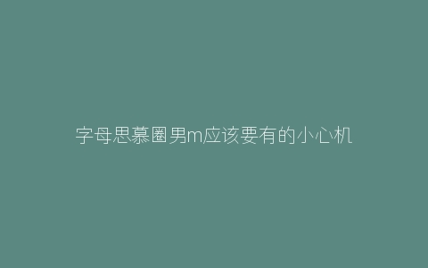 字母思慕圈男m应该要有的小心机