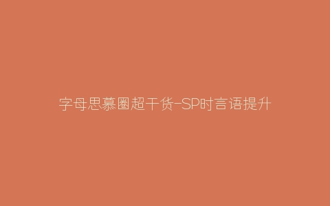 字母思慕圈超干货-SP时言语提升秘诀