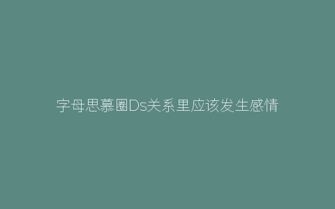 字母思慕圈Ds关系里应该发生感情吗？