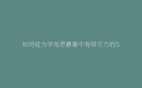 如何成为字母思慕圈中有吸引力的S