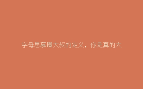 字母思慕圈大叔的定义，你是真的大叔吗？