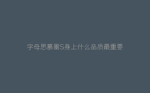 字母思慕圈S身上什么品质最重要