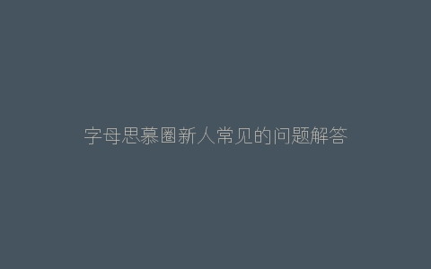 字母思慕圈新人常见的问题解答