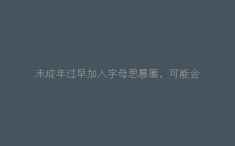 未成年过早加入字母思慕圈，可能会出现哪些问题？