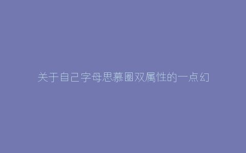 关于自己字母思慕圈双属性的一点幻想