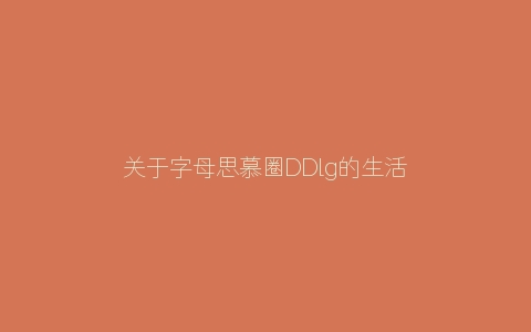 关于字母思慕圈DDlg的生活