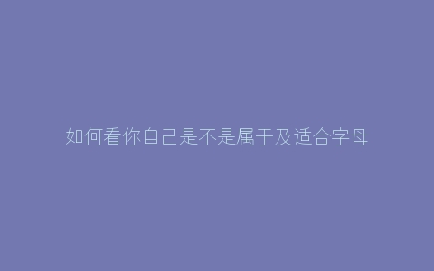 如何看你自己是不是属于及适合字母思慕圈？