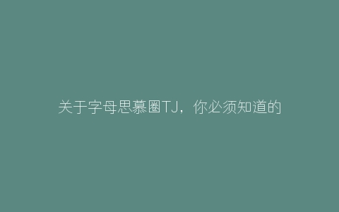 关于字母思慕圈TJ，你必须知道的几件事