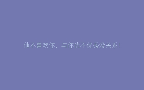 他不喜欢你，与你优不优秀没关系！