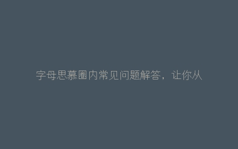 字母思慕圈内常见问题解答，让你从萌新到老司机