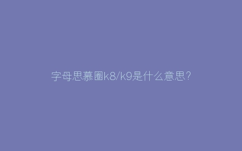 字母思慕圈k8/k9是什么意思？