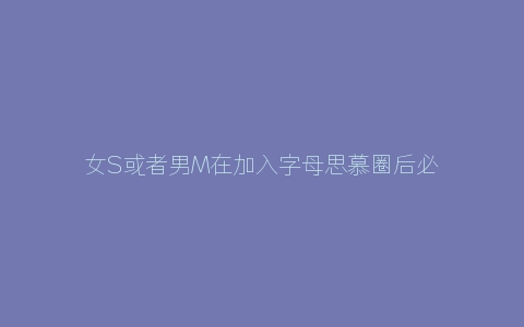 女S或者男M在加入字母思慕圈后必须要知道的那些事