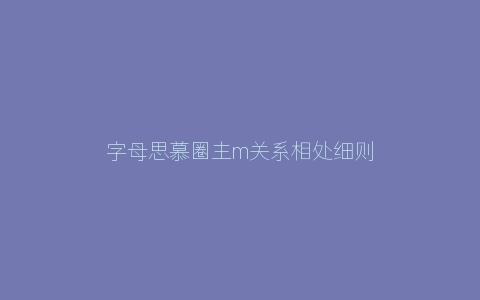 字母思慕圈主m关系相处细则