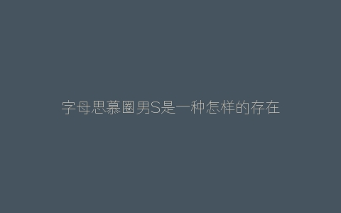 字母思慕圈男S是一种怎样的存在