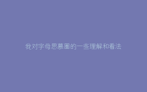 我对字母思慕圈的一些理解和看法