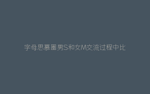 字母思慕圈男S和女M交流过程中比较常见的尬聊对白