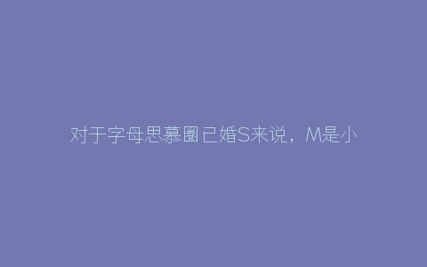 对于字母思慕圈已婚S来说，M是小三吗？