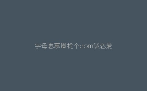 字母思慕圈找个dom谈恋爱