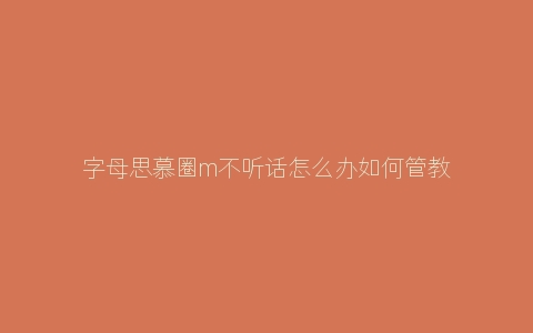 字母思慕圈m不听话怎么办如何管教brat