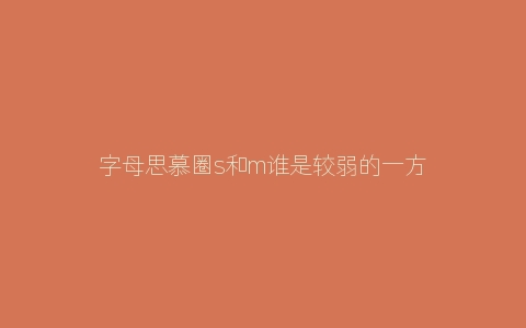 字母思慕圈s和m谁是较弱的一方