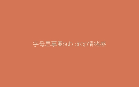 字母思慕圈sub drop情绪感受是什么？