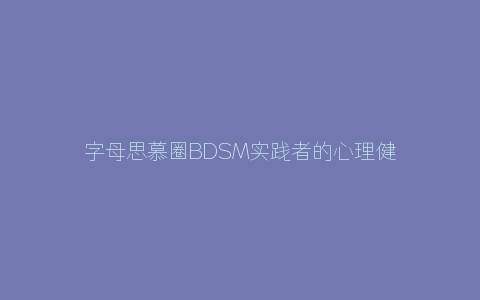 字母思慕圈字母圈实践者的心理健康吗？