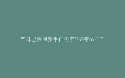 字母思慕圈新手任务表S必带m打开的事项