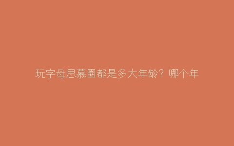 玩字母思慕圈都是多大年龄？哪个年龄段最多!