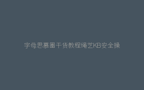 字母思慕圈干货教程绳艺KB安全操作指南