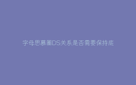 字母思慕圈DS关系是否需要保持底线和分寸呢