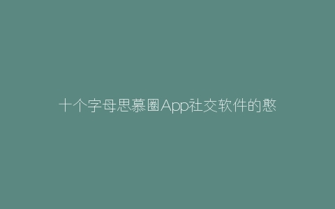 十个字母思慕圈App社交软件的憨批真理