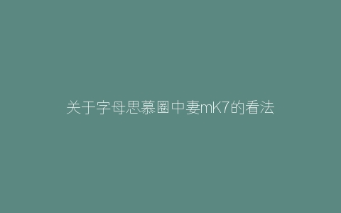 关于字母思慕圈中妻mK7的看法