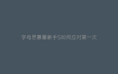 字母思慕圈新手S如何应对第一次