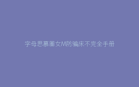 字母思慕圈女M防骗床不完全手册