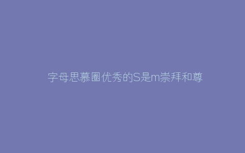 ​字母思慕圈优秀的S是m崇拜和尊敬的基础