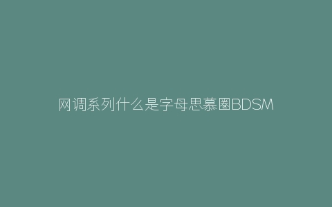 网调系列什么是字母思慕圈字母圈的网络调教？